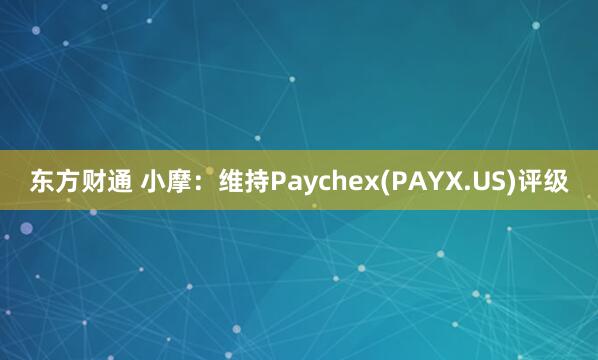 东方财通 小摩：维持Paychex(PAYX.US)评级