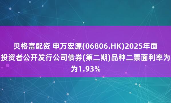 贝格富配资 申万宏源(06806.HK)2025年面向专业投资者公开发行公司债券(第二期)品种二票面利率为1.93%