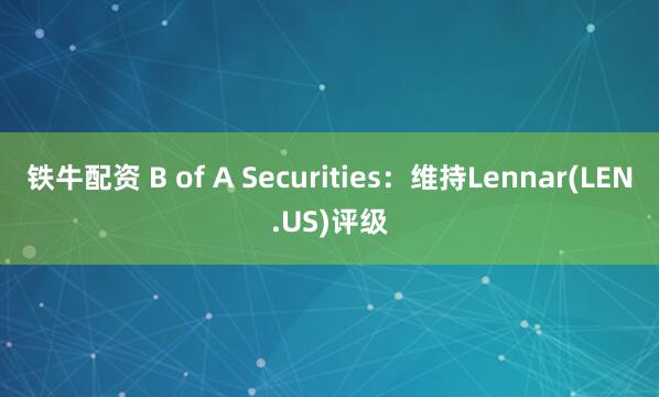 铁牛配资 B of A Securities：维持Lennar(LEN.US)评级