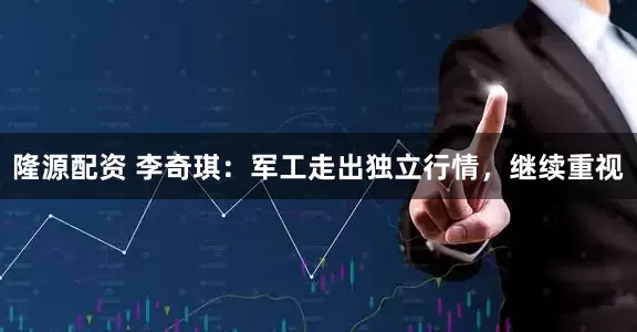 隆源配资 李奇琪：军工走出独立行情，继续重视