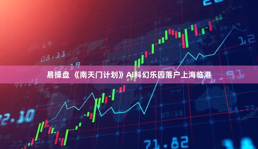 易操盘 《南天门计划》AI科幻乐园落户上海临港