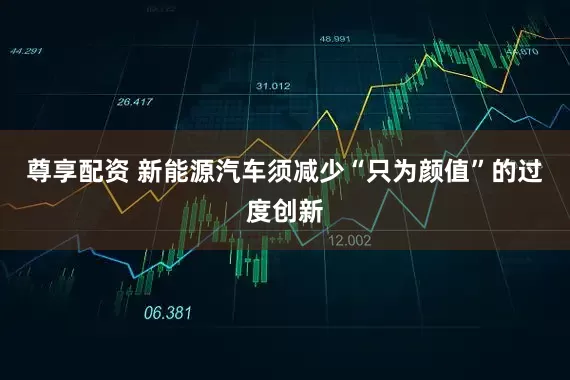 尊享配资 新能源汽车须减少“只为颜值”的过度创新