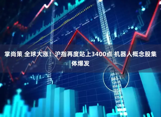掌尚策 全球大涨！沪指再度站上3400点 机器人概念股集体爆发