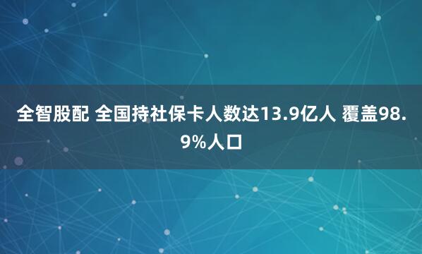 全智股配 全国持社保卡人数达13.9亿人 覆盖98.9%人口