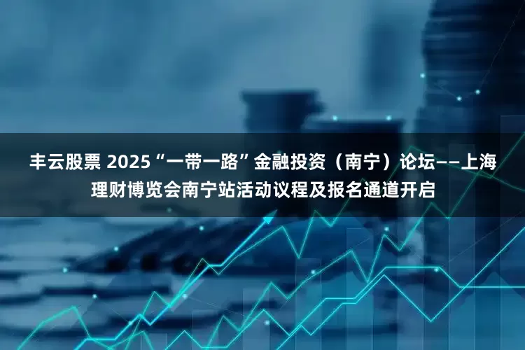 丰云股票 2025“一带一路”金融投资（南宁）论坛——上海理财博览会南宁站活动议程及报名通道开启