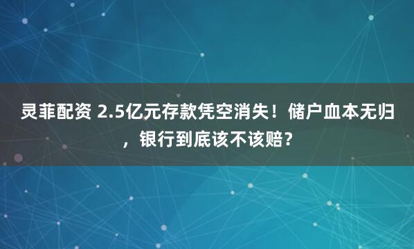 灵菲配资 2.5亿元存款凭空消失！储户血本无归，银行到底该不该赔？
