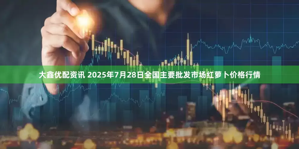 大鑫优配资讯 2025年7月28日全国主要批发市场红萝卜价格行情