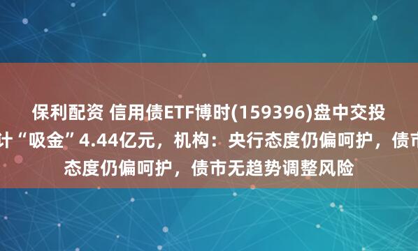 保利配资 信用债ETF博时(159396)盘中交投活跃，近21日合计“吸金”4.44亿元，机构：央行态度仍偏呵护，债市无趋势调整风险