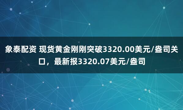 象泰配资 现货黄金刚刚突破3320.00美元/盎司关口，最新报3320.07美元/盎司