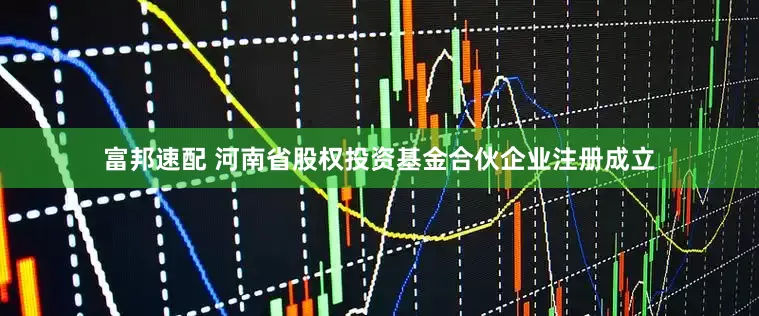 富邦速配 河南省股权投资基金合伙企业注册成立