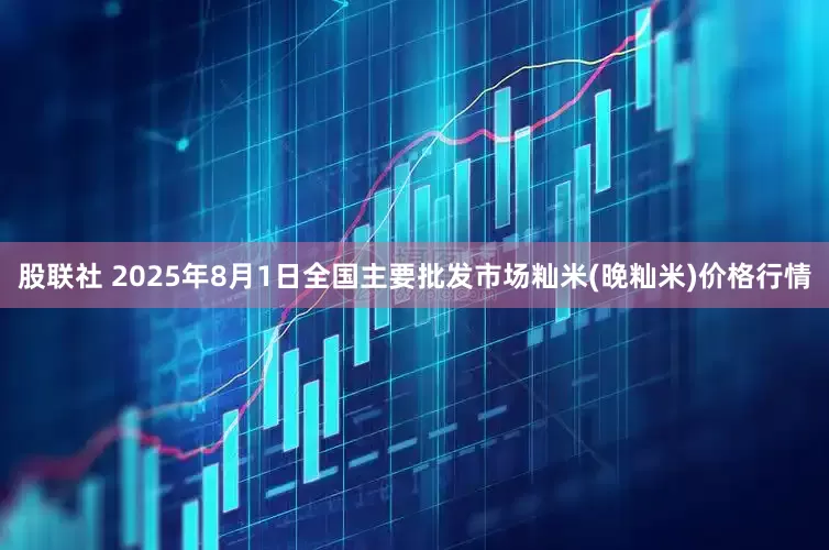 股联社 2025年8月1日全国主要批发市场籼米(晚籼米)价格行情