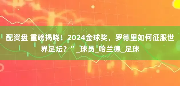 配资盘 重磅揭晓！2024金球奖，罗德里如何征服世界足坛？”_球员_哈兰德_足球