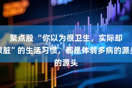 聚点股 “你以为很卫生，实际却很脏”的生活习惯，都是体弱多病的源头