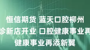 恒信期货 蓝天口腔柳州阳光门诊新店开业 口腔健康事业再添新翼