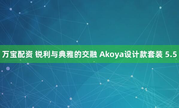 万宝配资 锐利与典雅的交融 Akoya设计款套装 5.5