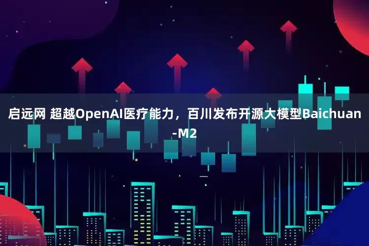 启远网 超越OpenAI医疗能力，百川发布开源大模型Baichuan-M2