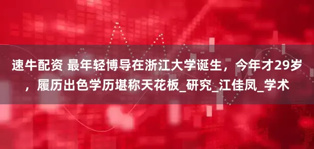 速牛配资 最年轻博导在浙江大学诞生，今年才29岁，履历出色学历堪称天花板_研究_江佳凤_学术