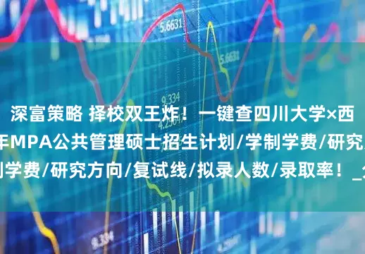 深富策略 择校双王炸！一键查四川大学×西南交通大学2025年MPA公共管理硕士招生计划/学制学费/研究方向/复试线/拟录人数/录取率！_分析_授予权