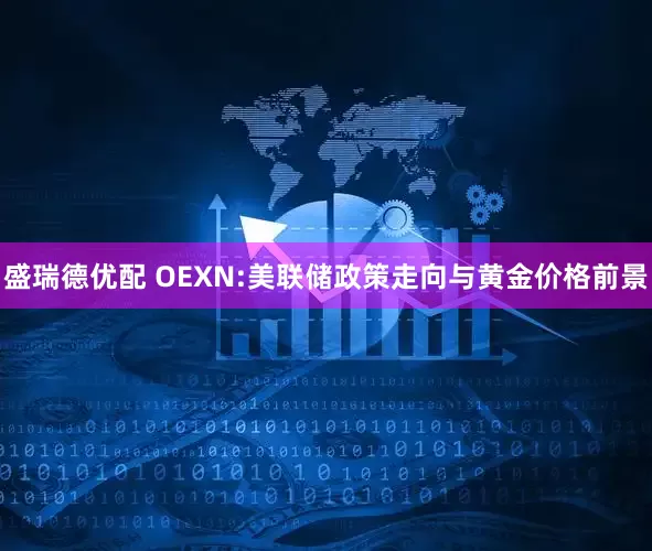 盛瑞德优配 OEXN:美联储政策走向与黄金价格前景