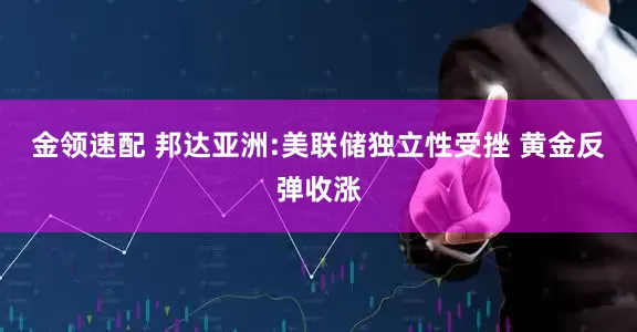 金领速配 邦达亚洲:美联储独立性受挫 黄金反弹收涨