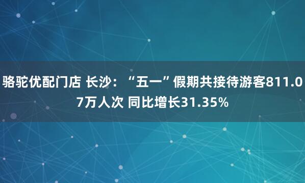 骆驼优配门店 长沙：“五一”假期共接待游客811.07万人次 同比增长31.35%