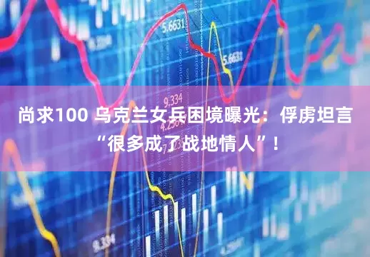 尚求100 乌克兰女兵困境曝光：俘虏坦言“很多成了战地情人”！