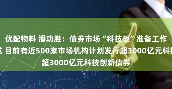优配物料 潘功胜：债券市场“科技板”准备工作已基本完成 目前有近500家市场机构计划发行超3000亿元科技创新债券