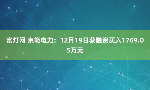 富灯网 京能电力：12月19日获融资买入1769.05万元