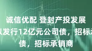 诚信优配 登封产投发展集团拟发行12亿元公司债，招标承销商