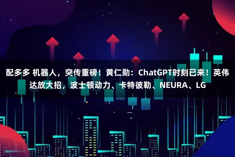 配多多 机器人，突传重磅！黄仁勋：ChatGPT时刻已来！英伟达放大招，波士顿动力、卡特彼勒、NEURA、LG