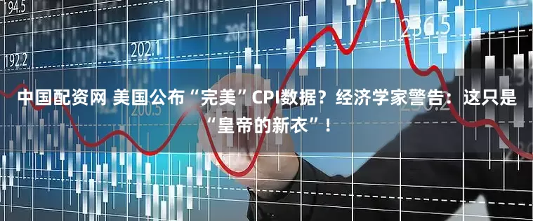 中国配资网 美国公布“完美”CPI数据？经济学家警告：这只是“皇帝的新衣”！