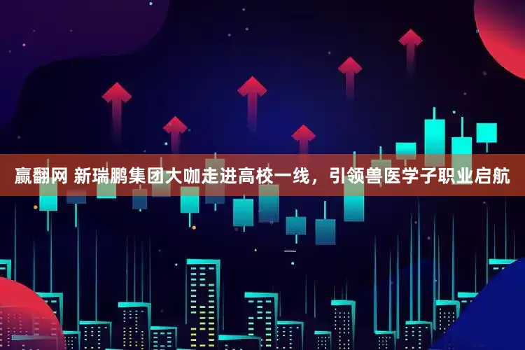 赢翻网 新瑞鹏集团大咖走进高校一线，引领兽医学子职业启航