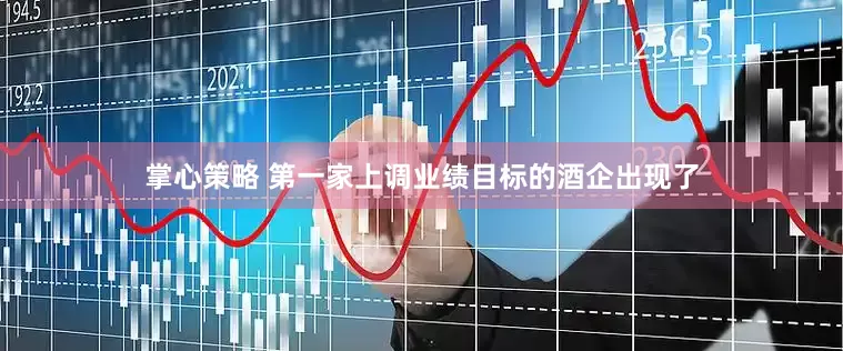 掌心策略 第一家上调业绩目标的酒企出现了