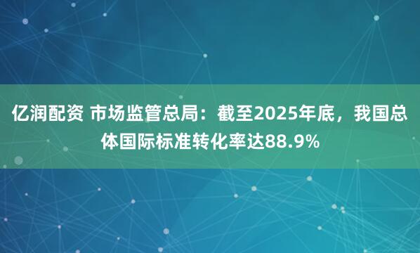 亿润配资 市场监管总局：截至2025年底，我国总体国际标准转化率达88.9%